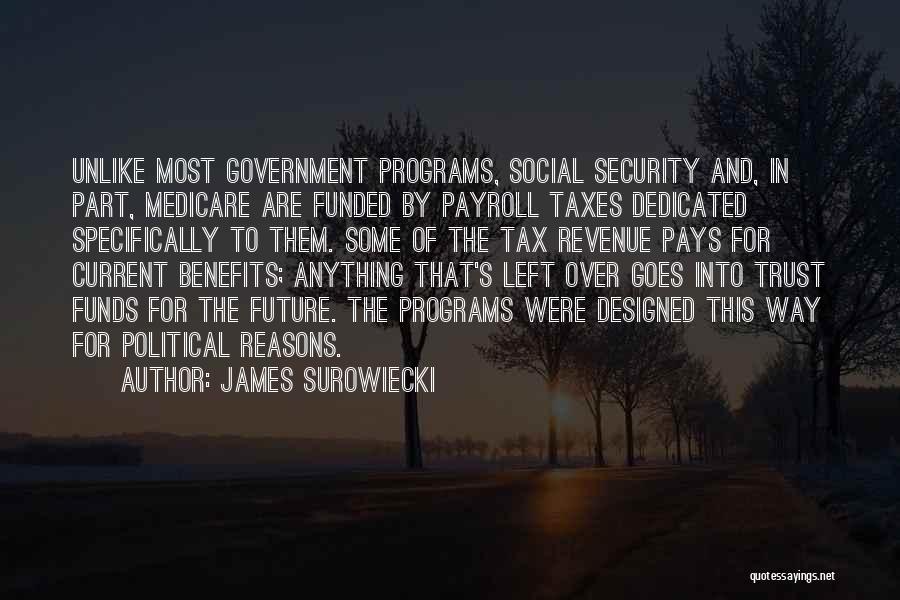 James Surowiecki Quotes: Unlike Most Government Programs, Social Security And, In Part, Medicare Are Funded By Payroll Taxes Dedicated Specifically To Them. Some