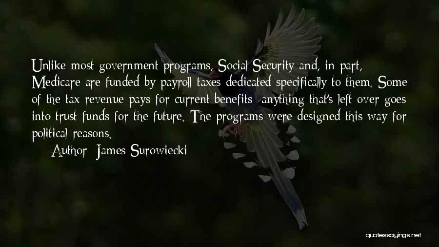 James Surowiecki Quotes: Unlike Most Government Programs, Social Security And, In Part, Medicare Are Funded By Payroll Taxes Dedicated Specifically To Them. Some