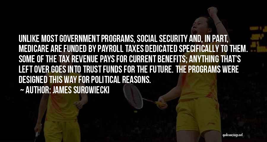 James Surowiecki Quotes: Unlike Most Government Programs, Social Security And, In Part, Medicare Are Funded By Payroll Taxes Dedicated Specifically To Them. Some