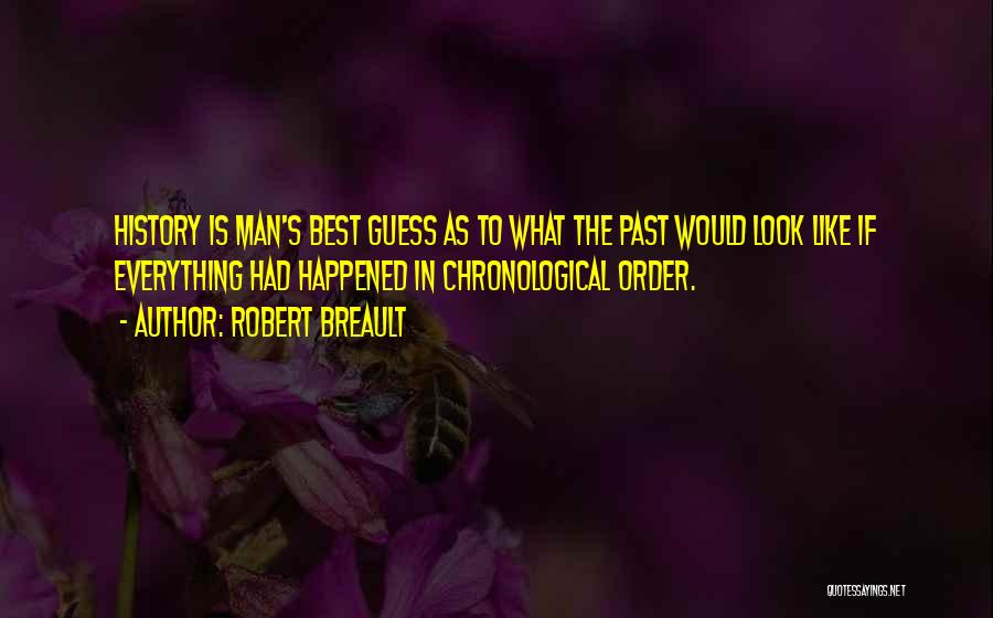 Robert Breault Quotes: History Is Man's Best Guess As To What The Past Would Look Like If Everything Had Happened In Chronological Order.