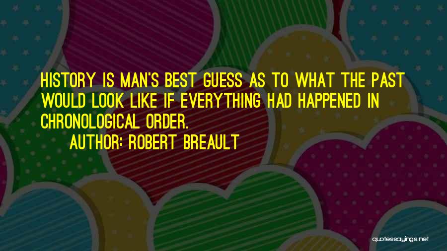 Robert Breault Quotes: History Is Man's Best Guess As To What The Past Would Look Like If Everything Had Happened In Chronological Order.