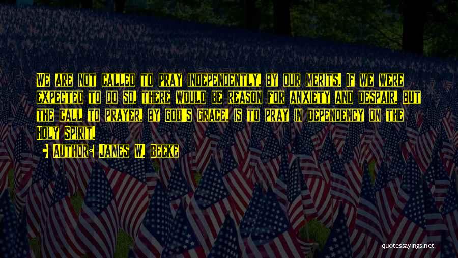 James W. Beeke Quotes: We Are Not Called To Pray Independently, By Our Merits. If We Were Expected To Do So, There Would Be