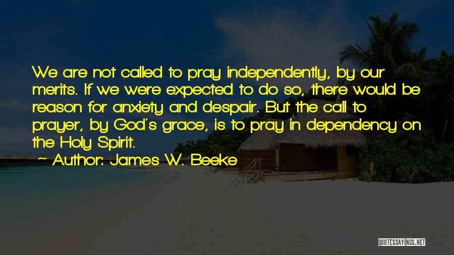 James W. Beeke Quotes: We Are Not Called To Pray Independently, By Our Merits. If We Were Expected To Do So, There Would Be