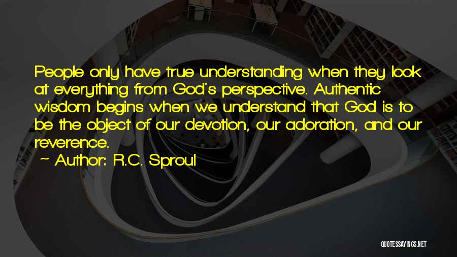 R.C. Sproul Quotes: People Only Have True Understanding When They Look At Everything From God's Perspective. Authentic Wisdom Begins When We Understand That