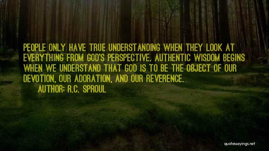 R.C. Sproul Quotes: People Only Have True Understanding When They Look At Everything From God's Perspective. Authentic Wisdom Begins When We Understand That