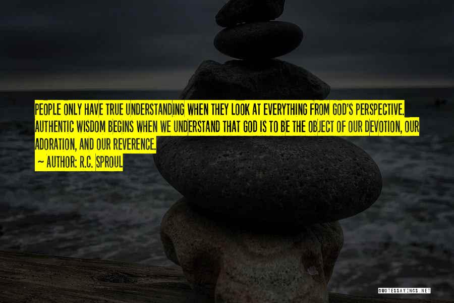 R.C. Sproul Quotes: People Only Have True Understanding When They Look At Everything From God's Perspective. Authentic Wisdom Begins When We Understand That