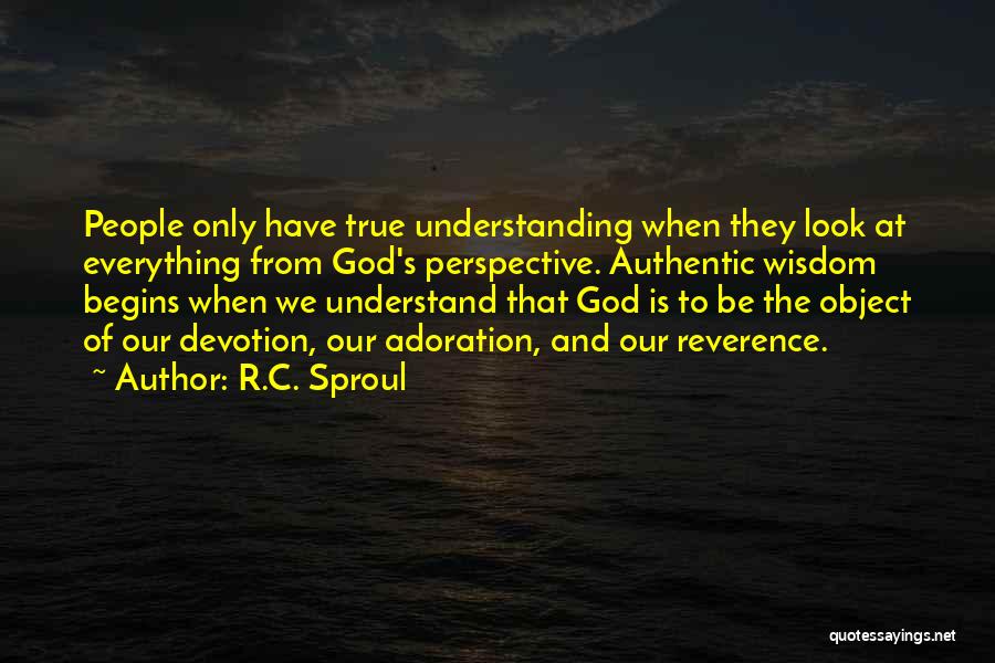 R.C. Sproul Quotes: People Only Have True Understanding When They Look At Everything From God's Perspective. Authentic Wisdom Begins When We Understand That