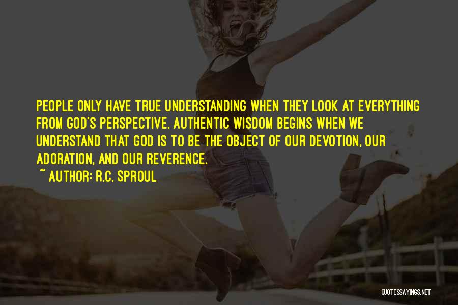 R.C. Sproul Quotes: People Only Have True Understanding When They Look At Everything From God's Perspective. Authentic Wisdom Begins When We Understand That