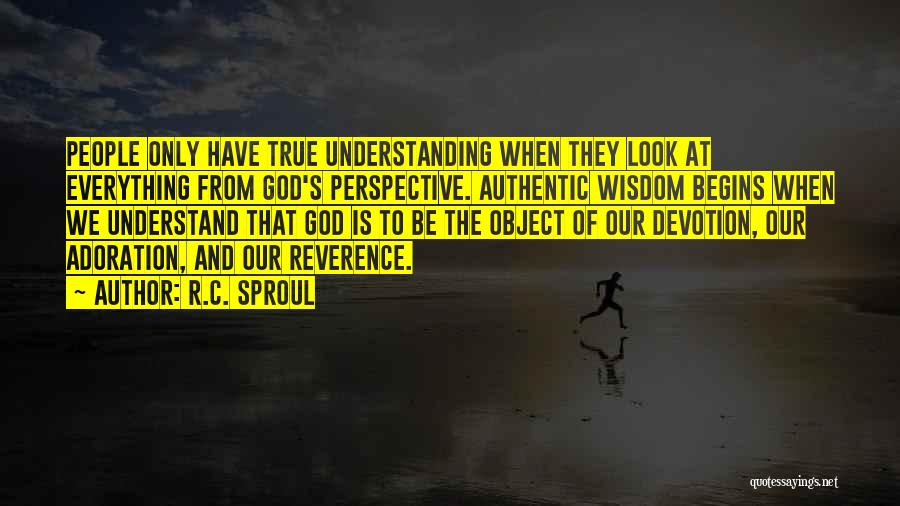 R.C. Sproul Quotes: People Only Have True Understanding When They Look At Everything From God's Perspective. Authentic Wisdom Begins When We Understand That