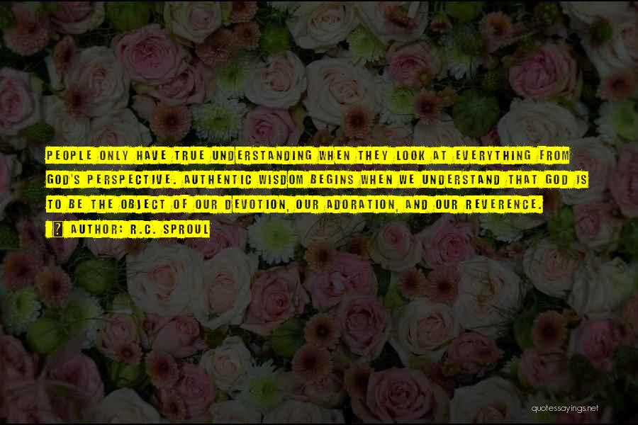 R.C. Sproul Quotes: People Only Have True Understanding When They Look At Everything From God's Perspective. Authentic Wisdom Begins When We Understand That