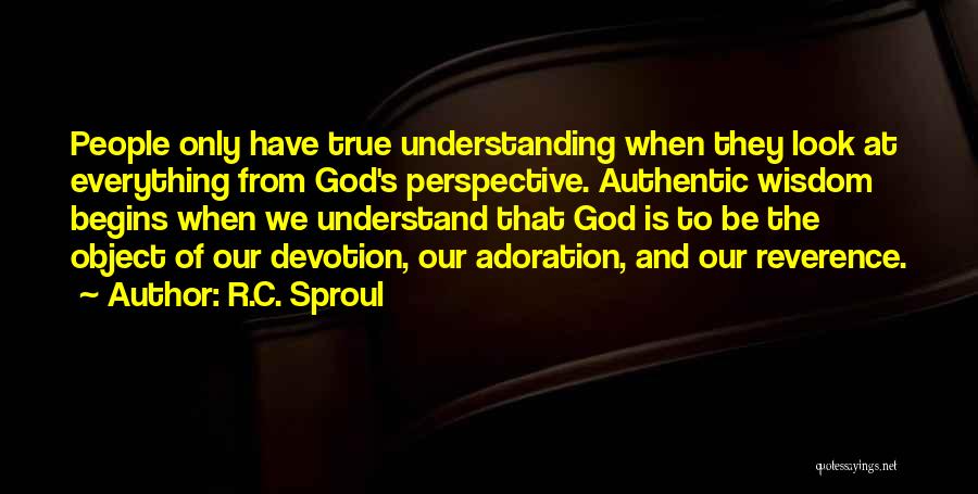 R.C. Sproul Quotes: People Only Have True Understanding When They Look At Everything From God's Perspective. Authentic Wisdom Begins When We Understand That