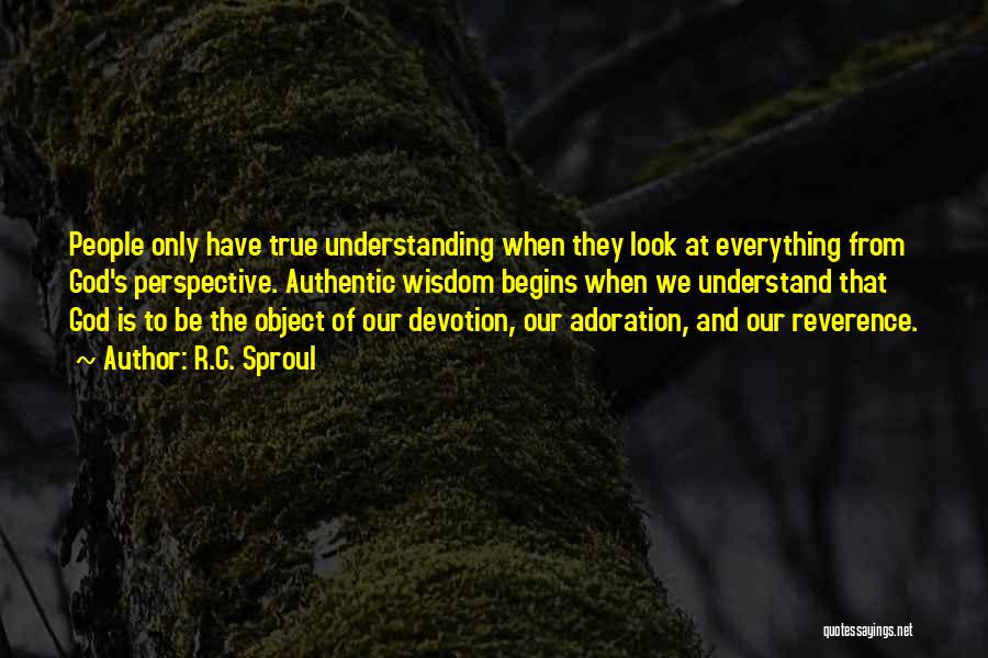 R.C. Sproul Quotes: People Only Have True Understanding When They Look At Everything From God's Perspective. Authentic Wisdom Begins When We Understand That