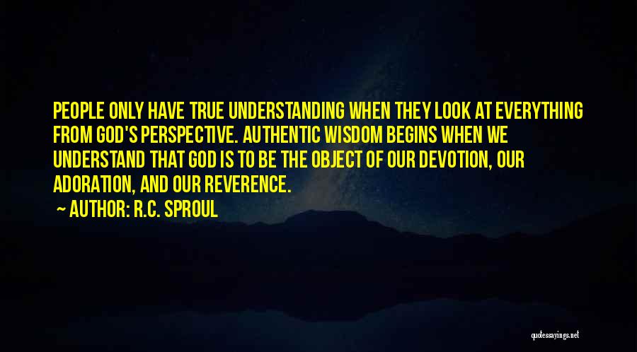 R.C. Sproul Quotes: People Only Have True Understanding When They Look At Everything From God's Perspective. Authentic Wisdom Begins When We Understand That