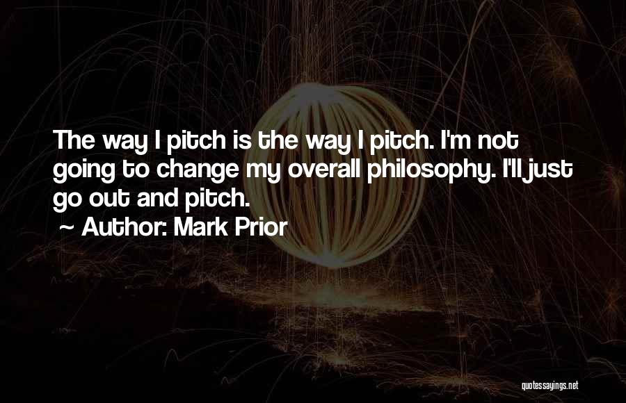 Mark Prior Quotes: The Way I Pitch Is The Way I Pitch. I'm Not Going To Change My Overall Philosophy. I'll Just Go