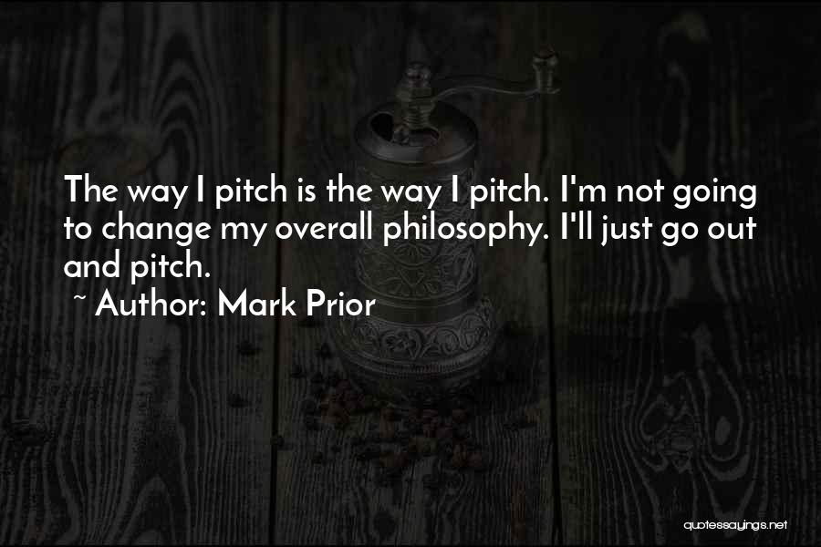 Mark Prior Quotes: The Way I Pitch Is The Way I Pitch. I'm Not Going To Change My Overall Philosophy. I'll Just Go