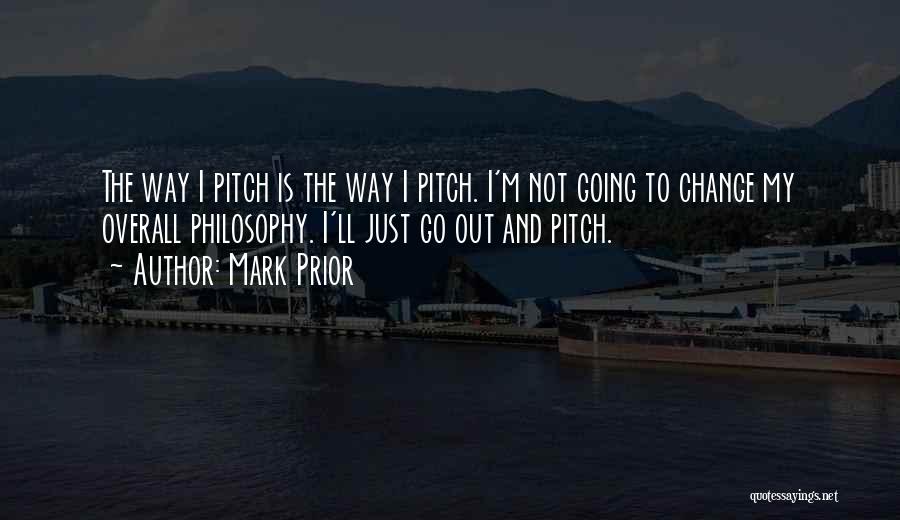 Mark Prior Quotes: The Way I Pitch Is The Way I Pitch. I'm Not Going To Change My Overall Philosophy. I'll Just Go