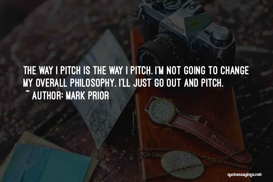 Mark Prior Quotes: The Way I Pitch Is The Way I Pitch. I'm Not Going To Change My Overall Philosophy. I'll Just Go