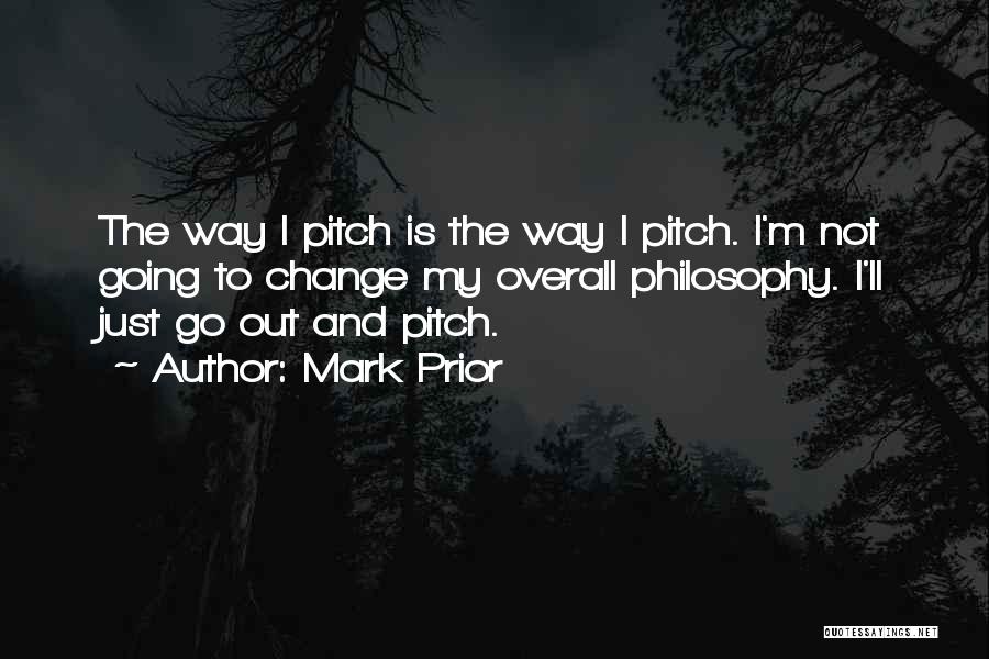 Mark Prior Quotes: The Way I Pitch Is The Way I Pitch. I'm Not Going To Change My Overall Philosophy. I'll Just Go