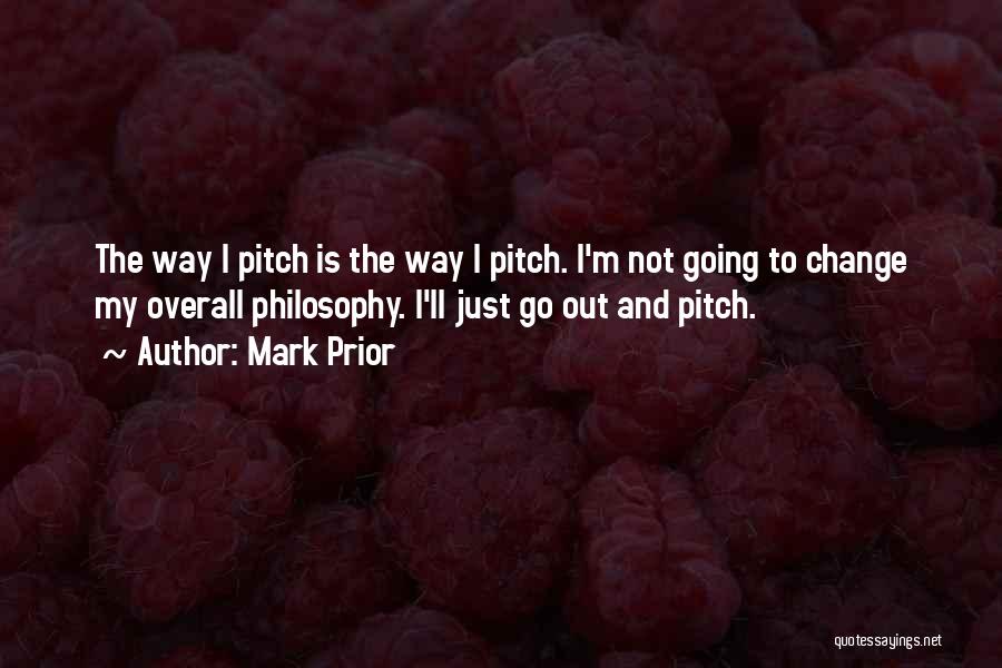 Mark Prior Quotes: The Way I Pitch Is The Way I Pitch. I'm Not Going To Change My Overall Philosophy. I'll Just Go