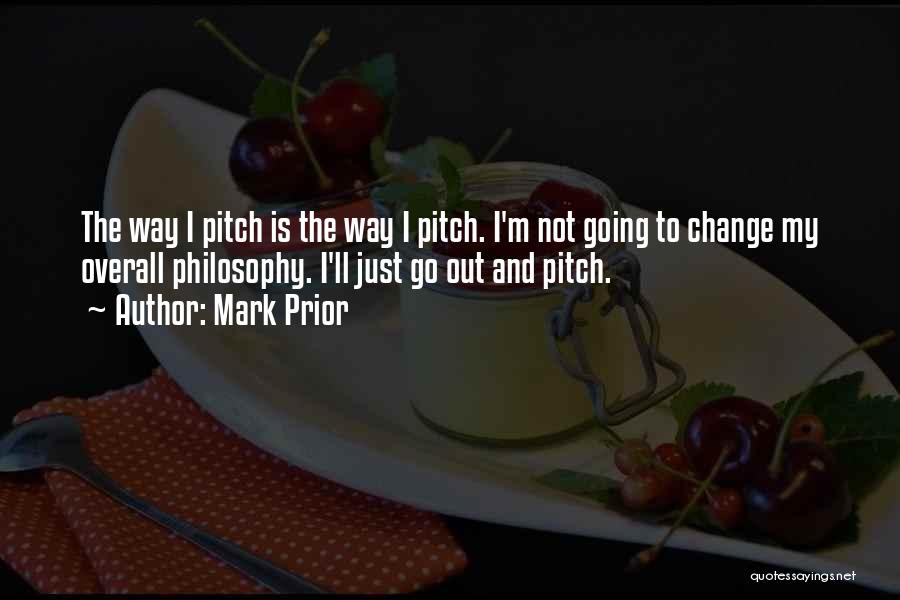 Mark Prior Quotes: The Way I Pitch Is The Way I Pitch. I'm Not Going To Change My Overall Philosophy. I'll Just Go