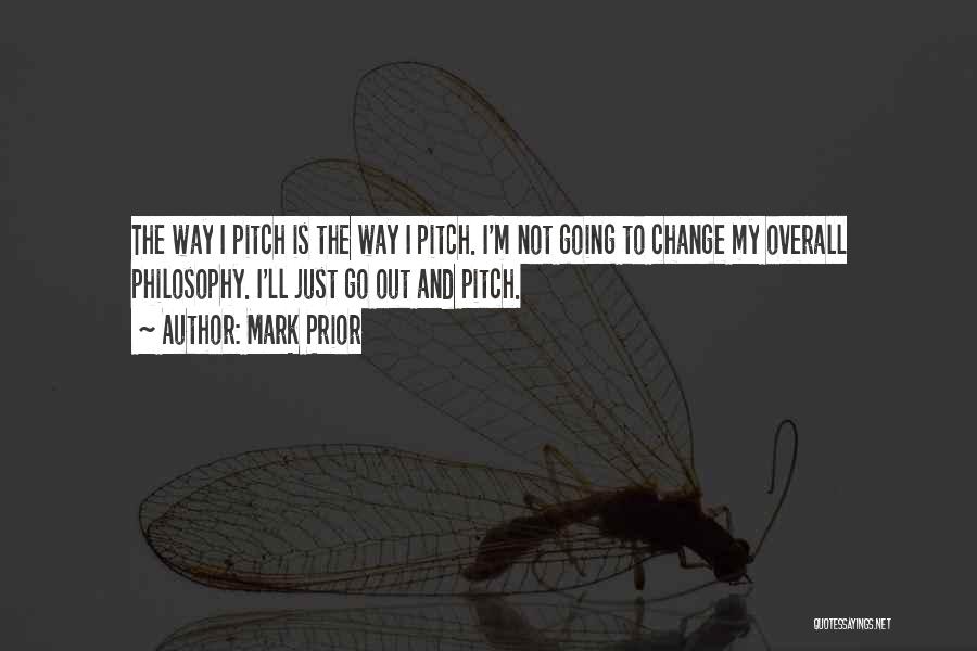 Mark Prior Quotes: The Way I Pitch Is The Way I Pitch. I'm Not Going To Change My Overall Philosophy. I'll Just Go