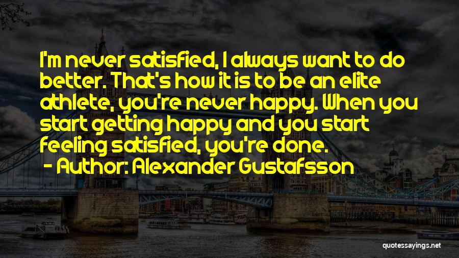 Alexander Gustafsson Quotes: I'm Never Satisfied, I Always Want To Do Better. That's How It Is To Be An Elite Athlete, You're Never