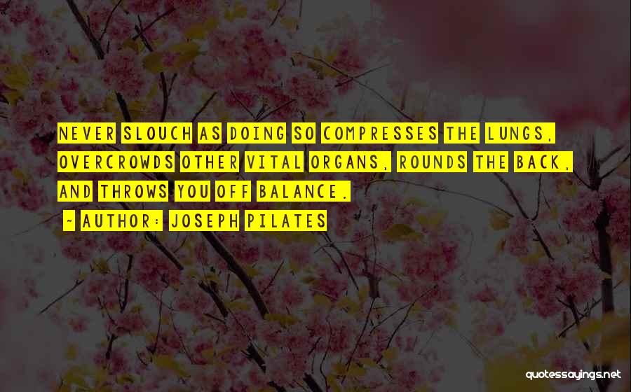 Joseph Pilates Quotes: Never Slouch As Doing So Compresses The Lungs, Overcrowds Other Vital Organs, Rounds The Back, And Throws You Off Balance.