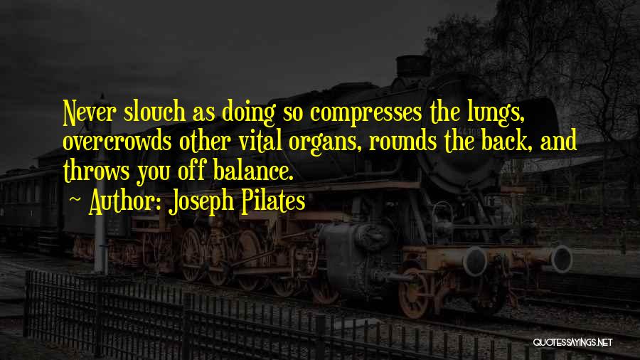 Joseph Pilates Quotes: Never Slouch As Doing So Compresses The Lungs, Overcrowds Other Vital Organs, Rounds The Back, And Throws You Off Balance.