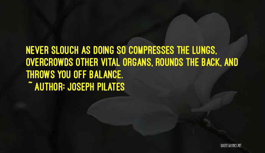 Joseph Pilates Quotes: Never Slouch As Doing So Compresses The Lungs, Overcrowds Other Vital Organs, Rounds The Back, And Throws You Off Balance.