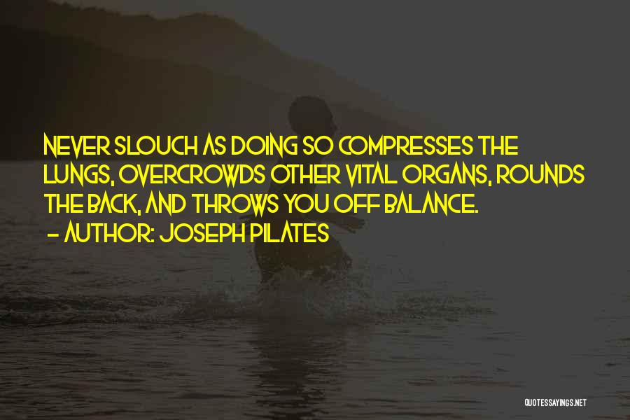 Joseph Pilates Quotes: Never Slouch As Doing So Compresses The Lungs, Overcrowds Other Vital Organs, Rounds The Back, And Throws You Off Balance.