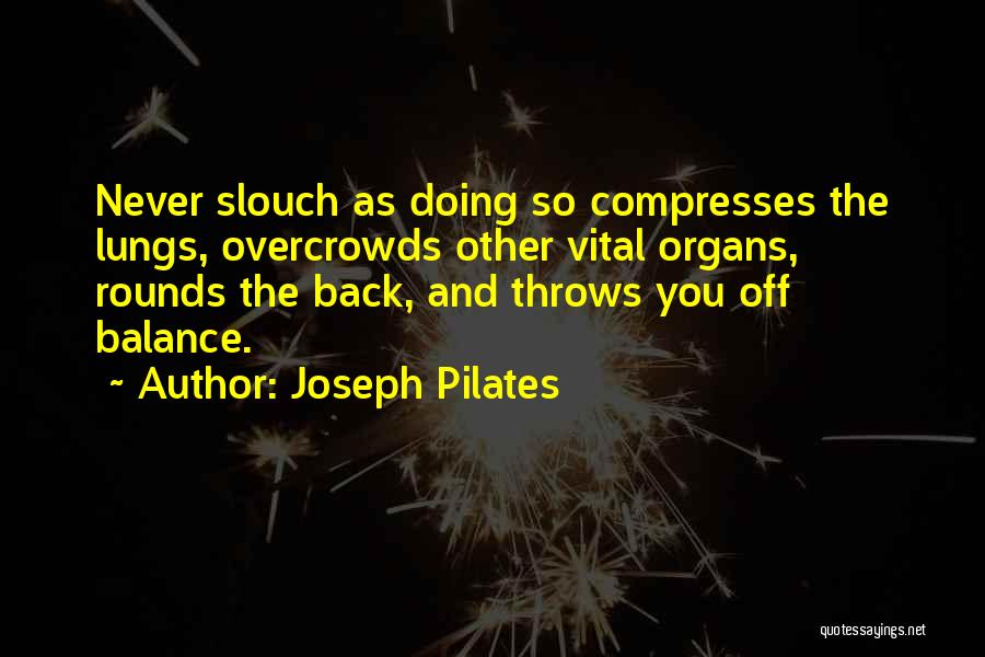 Joseph Pilates Quotes: Never Slouch As Doing So Compresses The Lungs, Overcrowds Other Vital Organs, Rounds The Back, And Throws You Off Balance.