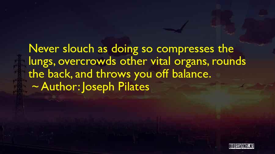 Joseph Pilates Quotes: Never Slouch As Doing So Compresses The Lungs, Overcrowds Other Vital Organs, Rounds The Back, And Throws You Off Balance.