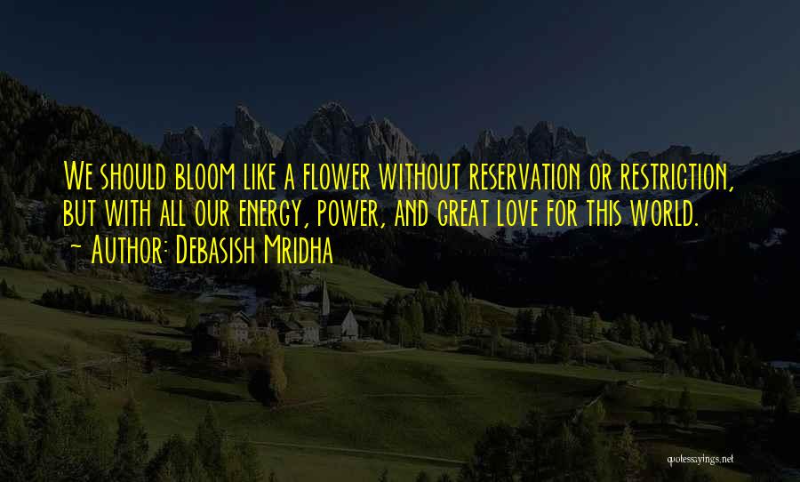 Debasish Mridha Quotes: We Should Bloom Like A Flower Without Reservation Or Restriction, But With All Our Energy, Power, And Great Love For