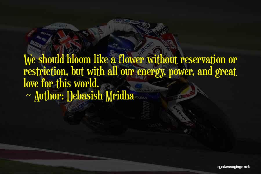 Debasish Mridha Quotes: We Should Bloom Like A Flower Without Reservation Or Restriction, But With All Our Energy, Power, And Great Love For