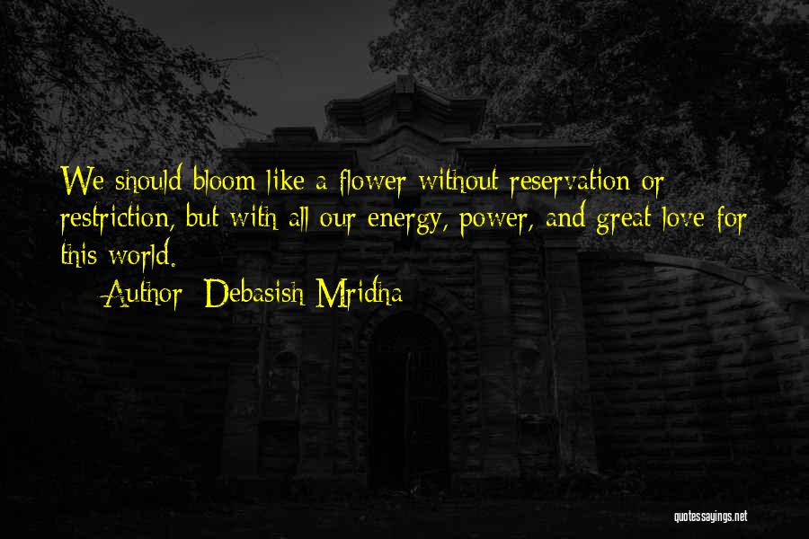 Debasish Mridha Quotes: We Should Bloom Like A Flower Without Reservation Or Restriction, But With All Our Energy, Power, And Great Love For