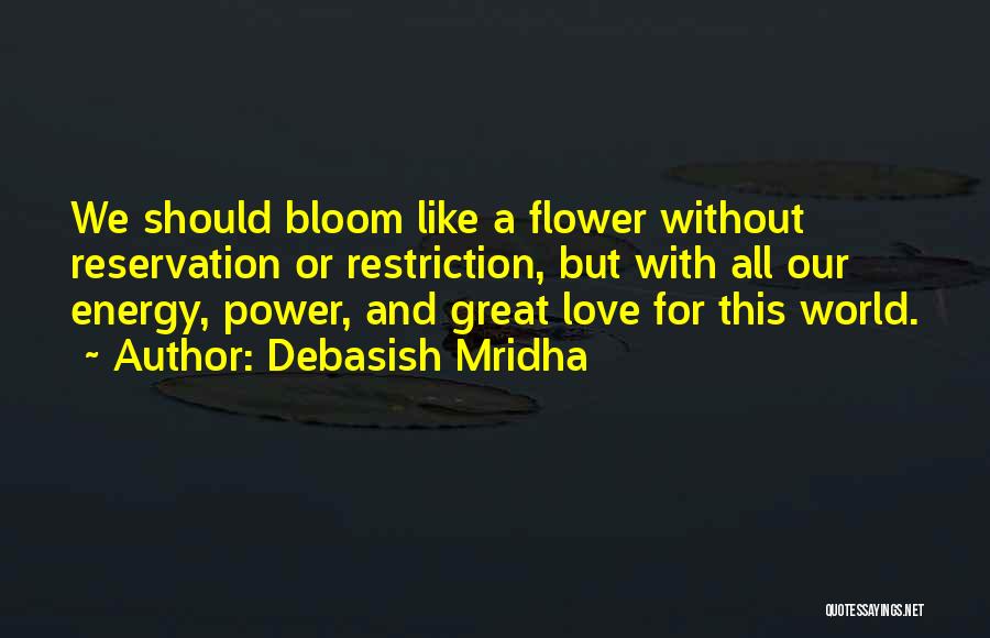 Debasish Mridha Quotes: We Should Bloom Like A Flower Without Reservation Or Restriction, But With All Our Energy, Power, And Great Love For