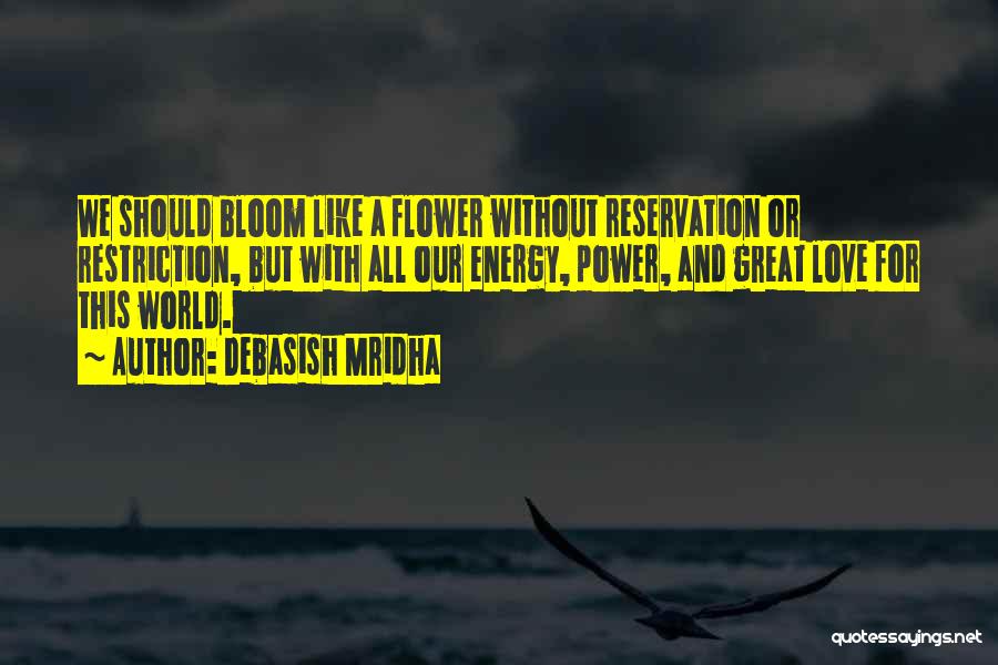 Debasish Mridha Quotes: We Should Bloom Like A Flower Without Reservation Or Restriction, But With All Our Energy, Power, And Great Love For