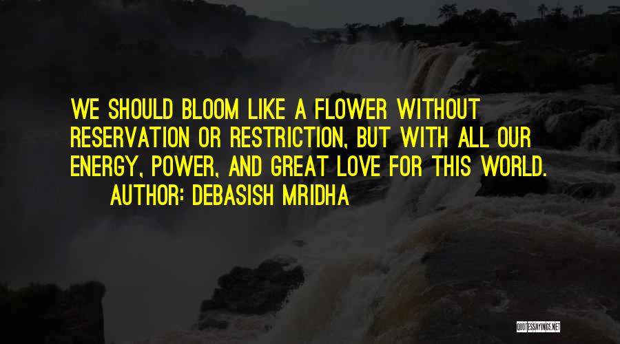 Debasish Mridha Quotes: We Should Bloom Like A Flower Without Reservation Or Restriction, But With All Our Energy, Power, And Great Love For
