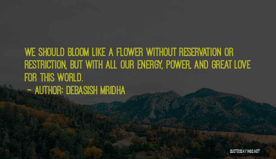 Debasish Mridha Quotes: We Should Bloom Like A Flower Without Reservation Or Restriction, But With All Our Energy, Power, And Great Love For