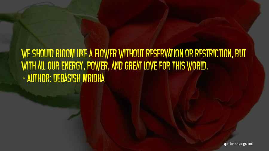 Debasish Mridha Quotes: We Should Bloom Like A Flower Without Reservation Or Restriction, But With All Our Energy, Power, And Great Love For