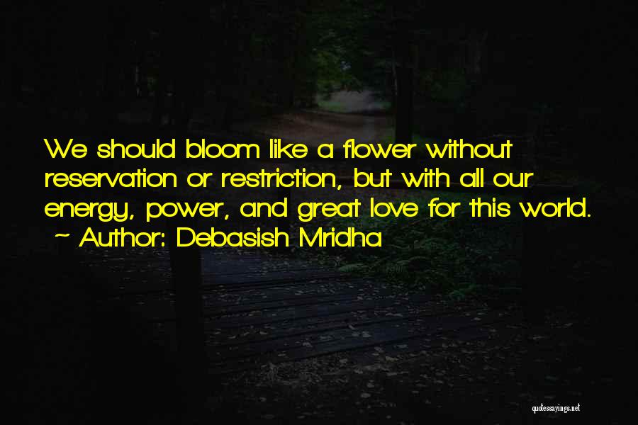 Debasish Mridha Quotes: We Should Bloom Like A Flower Without Reservation Or Restriction, But With All Our Energy, Power, And Great Love For