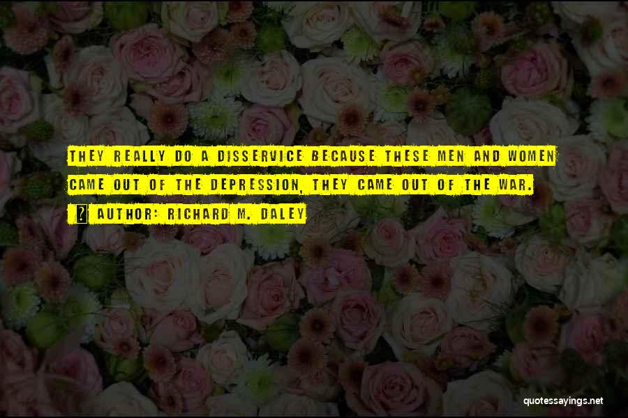 Richard M. Daley Quotes: They Really Do A Disservice Because These Men And Women Came Out Of The Depression, They Came Out Of The
