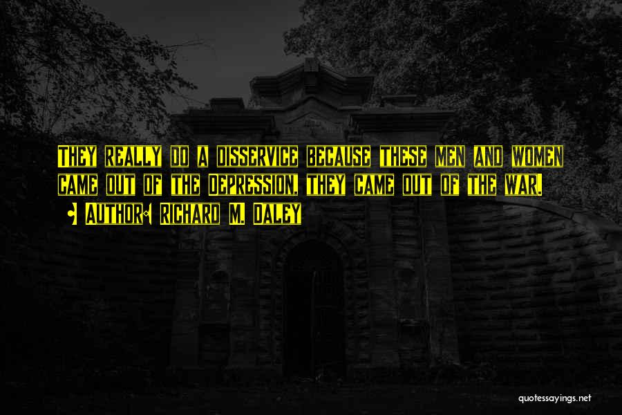 Richard M. Daley Quotes: They Really Do A Disservice Because These Men And Women Came Out Of The Depression, They Came Out Of The