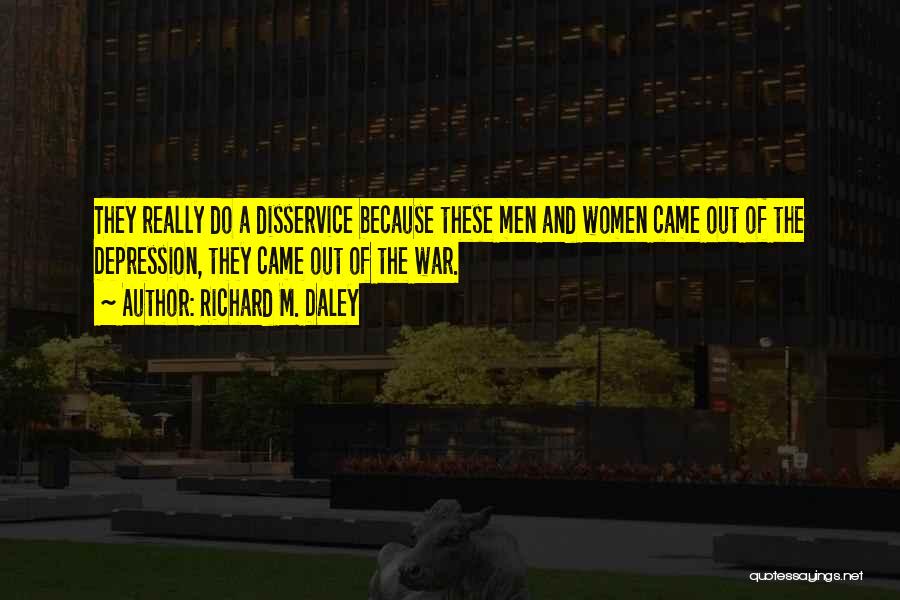 Richard M. Daley Quotes: They Really Do A Disservice Because These Men And Women Came Out Of The Depression, They Came Out Of The