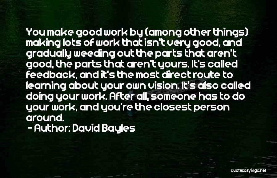 David Bayles Quotes: You Make Good Work By (among Other Things) Making Lots Of Work That Isn't Very Good, And Gradually Weeding Out