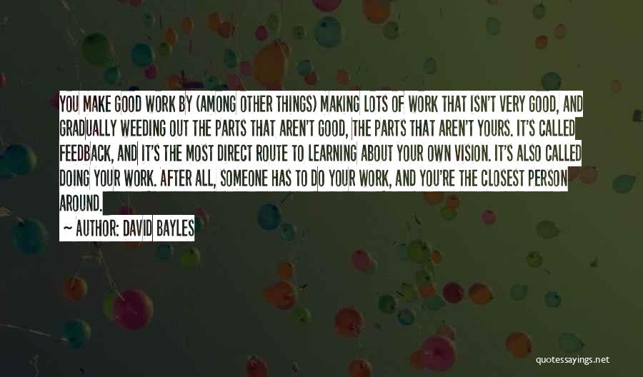 David Bayles Quotes: You Make Good Work By (among Other Things) Making Lots Of Work That Isn't Very Good, And Gradually Weeding Out