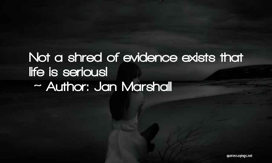 Jan Marshall Quotes: Not A Shred Of Evidence Exists That Life Is Serious!