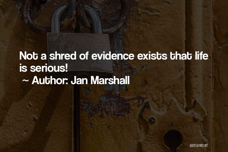 Jan Marshall Quotes: Not A Shred Of Evidence Exists That Life Is Serious!