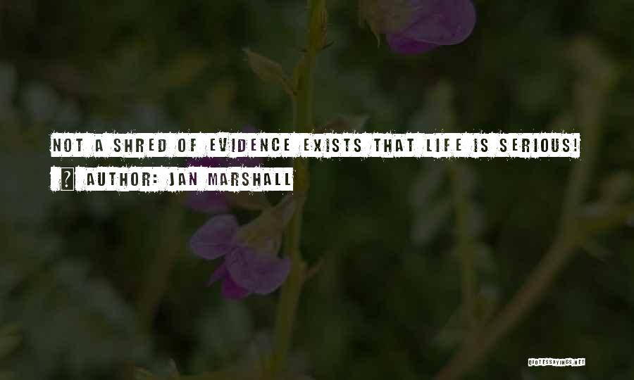 Jan Marshall Quotes: Not A Shred Of Evidence Exists That Life Is Serious!