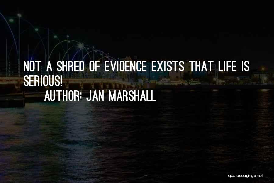 Jan Marshall Quotes: Not A Shred Of Evidence Exists That Life Is Serious!